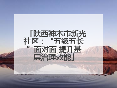陕西神木市新光社区：“五级五长”面对面 提升基层治理效能